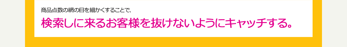 検索しに来るお客様を抜けないようにキャッチする。